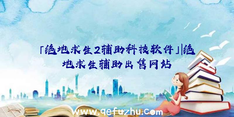 「绝地求生2辅助科技软件」|绝地求生辅助出售网站